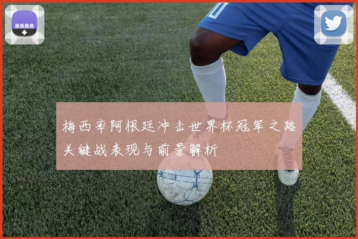 梅西率阿根廷冲击世界杯冠军之路关键战表现与前景解析