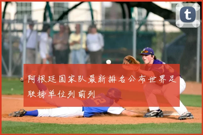 阿根廷国家队最新排名公布世界足联榜单位列前列