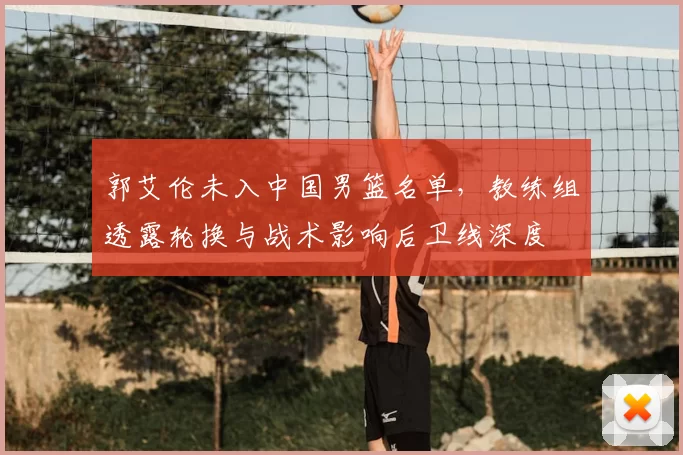 郭艾伦未入中国男篮名单，教练组透露轮换与战术影响后卫线深度