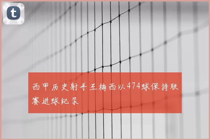西甲历史射手王梅西以474球保持联赛进球纪录