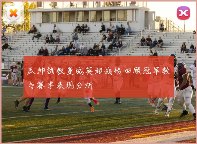 瓜帅执教曼城英超战绩回顾冠军数与赛季表现分析