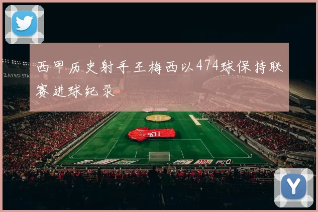 西甲历史射手王梅西以474球保持联赛进球纪录