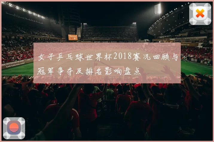 女子乒乓球世界杯2018赛况回顾与冠军争夺及排名影响盘点