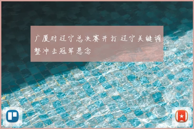 广厦对辽宁总决赛开打 辽宁关键调整冲击冠军悬念