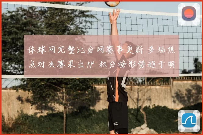 体球网完整比分网赛事更新 多场焦点对决赛果出炉 积分榜形势趋于明朗
