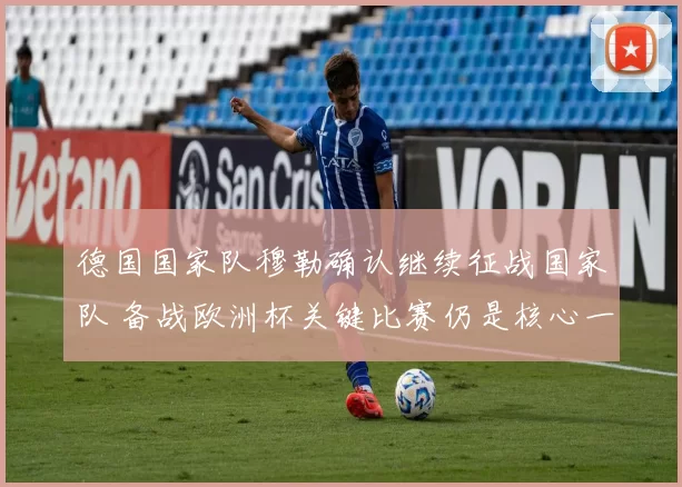德国国家队穆勒确认继续征战国家队 备战欧洲杯关键比赛仍是核心一员