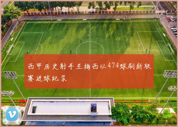 西甲历史射手王梅西以474球刷新联赛进球纪录