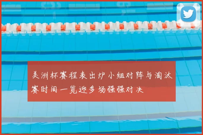 美洲杯赛程表出炉小组对阵与淘汰赛时间一览迎多场强强对决