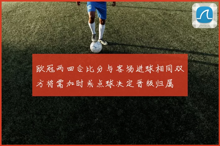 欧冠两回合比分与客场进球相同双方将需加时或点球决定晋级归属