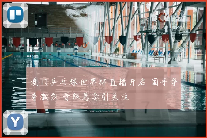 澳门乒乓球世界杯直播开启 国手争夺激烈 晋级悬念引关注