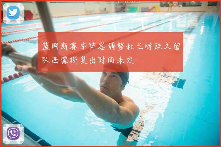 篮网新赛季阵容调整杜兰特欧文留队西蒙斯复出时间未定