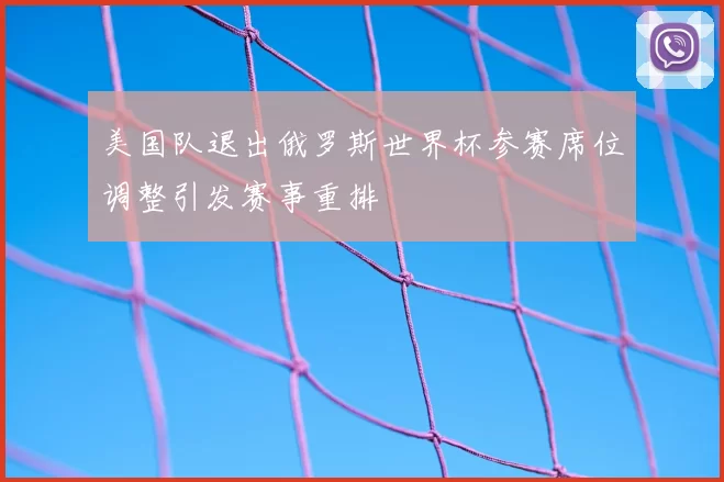 美国队退出俄罗斯世界杯参赛席位调整引发赛事重排