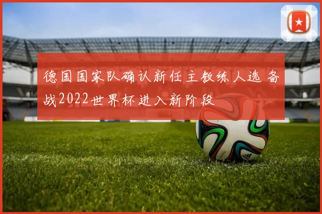 德国国家队确认新任主教练人选 备战2022世界杯进入新阶段