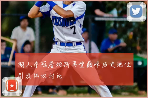 湖人夺冠詹姆斯再登巅峰历史地位引发热议讨论