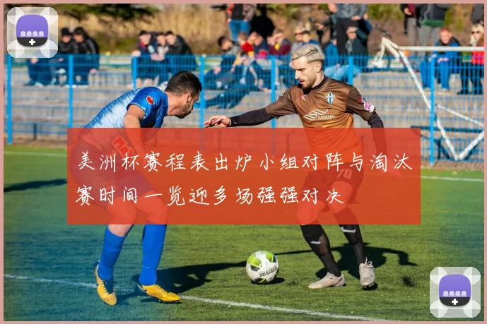 美洲杯赛程表出炉小组对阵与淘汰赛时间一览迎多场强强对决