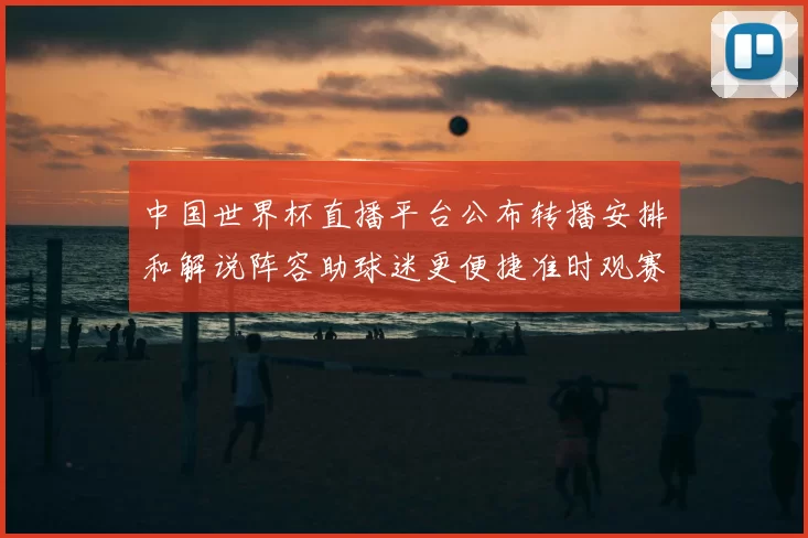 中国世界杯直播平台公布转播安排和解说阵容助球迷更便捷准时观赛