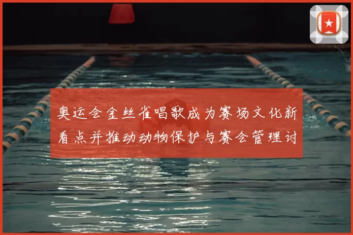 奥运会金丝雀唱歌成为赛场文化新看点并推动动物保护与赛会管理讨论