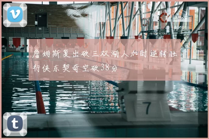 詹姆斯复出砍三双湖人加时逆转独行侠东契奇空砍38分