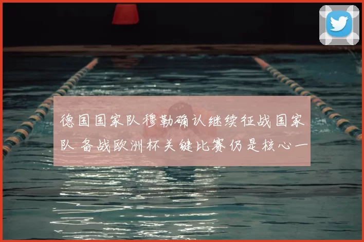 德国国家队穆勒确认继续征战国家队 备战欧洲杯关键比赛仍是核心一员