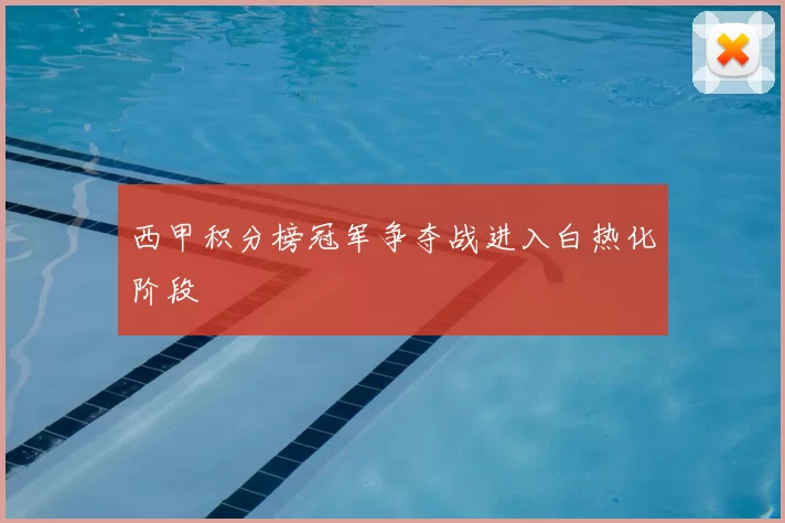 西甲积分榜冠军争夺战进入白热化阶段