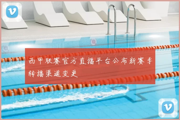 西甲联赛官方直播平台公布新赛季转播渠道变更