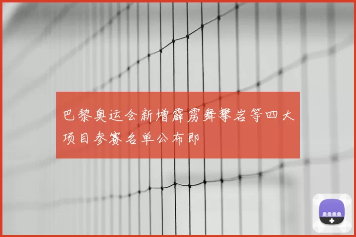 巴黎奥运会新增霹雳舞攀岩等四大项目参赛名单公布即
