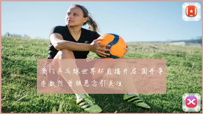 澳门乒乓球世界杯直播开启 国手争夺激烈 晋级悬念引关注