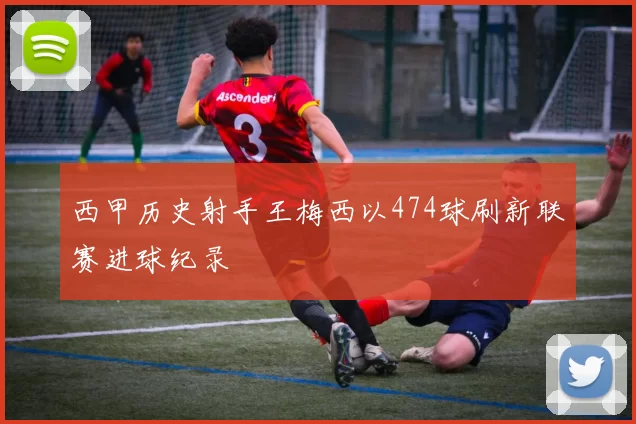 西甲历史射手王梅西以474球刷新联赛进球纪录