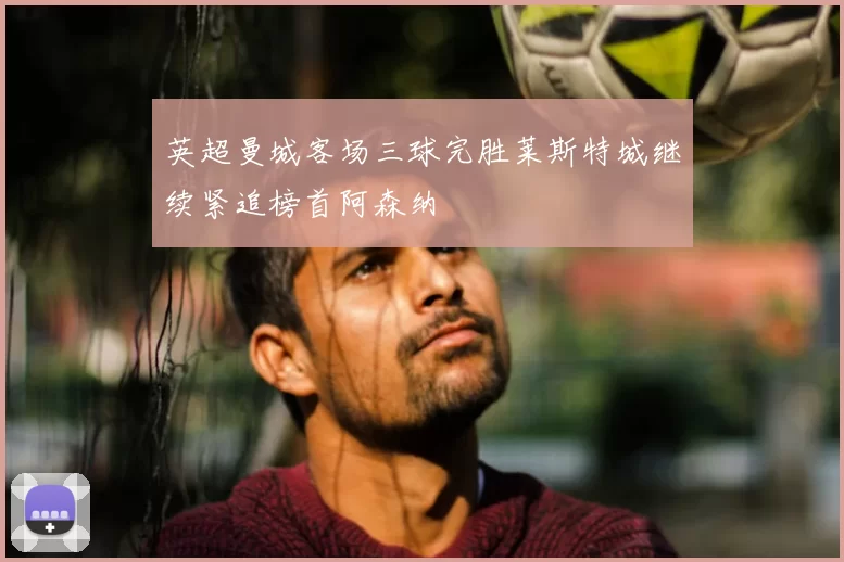 英超曼城客场三球完胜莱斯特城继续紧追榜首阿森纳