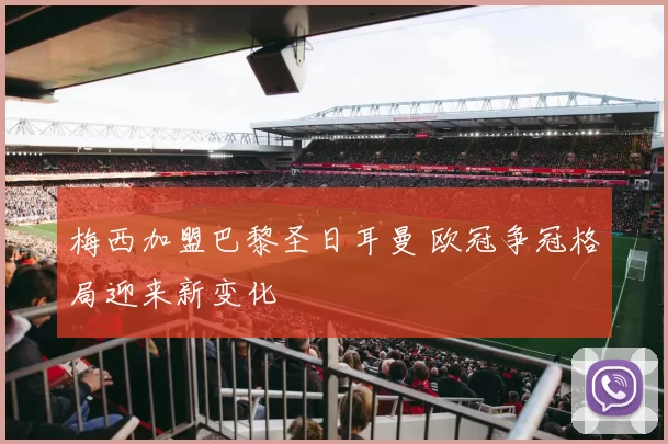 梅西加盟巴黎圣日耳曼 欧冠争冠格局迎来新变化