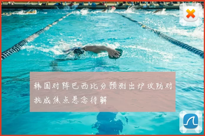 韩国对阵巴西比分预测出炉攻防对抗成焦点悬念待解