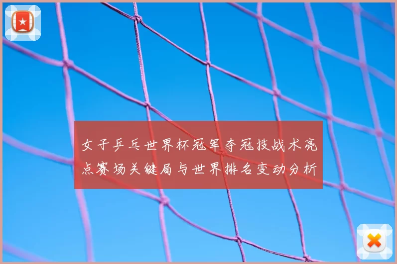 女子乒乓世界杯冠军夺冠技战术亮点赛场关键局与世界排名变动分析
