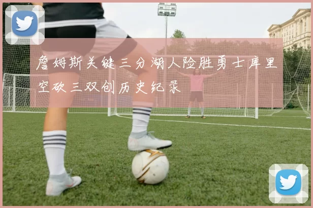 詹姆斯关键三分湖人险胜勇士库里空砍三双创历史纪录