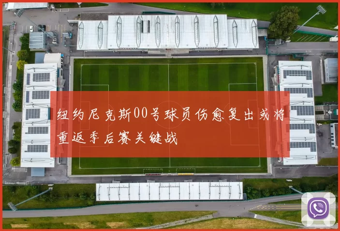 纽约尼克斯00号球员伤愈复出或将重返季后赛关键战