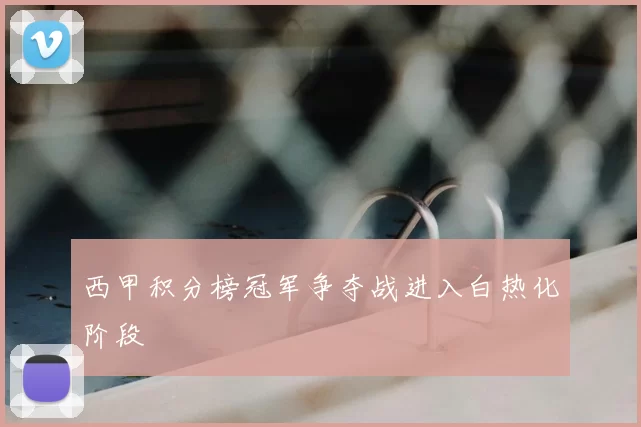 西甲积分榜冠军争夺战进入白热化阶段