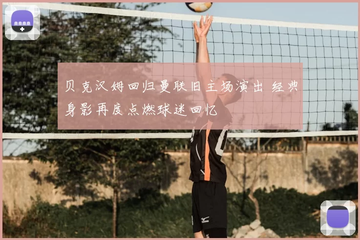 贝克汉姆回归曼联旧主场演出 经典身影再度点燃球迷回忆