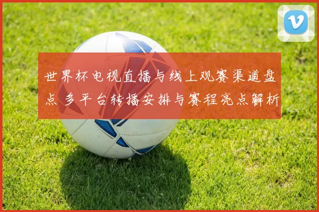 世界杯电视直播与线上观赛渠道盘点 多平台转播安排与赛程亮点解析