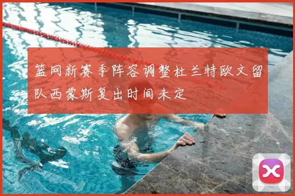 篮网新赛季阵容调整杜兰特欧文留队西蒙斯复出时间未定