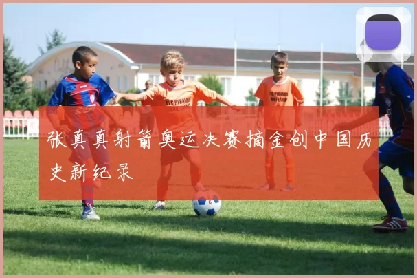 张真真射箭奥运决赛摘金创中国历史新纪录