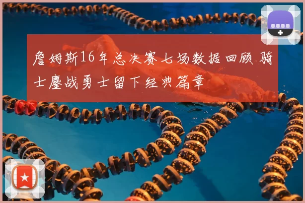 詹姆斯16年总决赛七场数据回顾 骑士鏖战勇士留下经典篇章