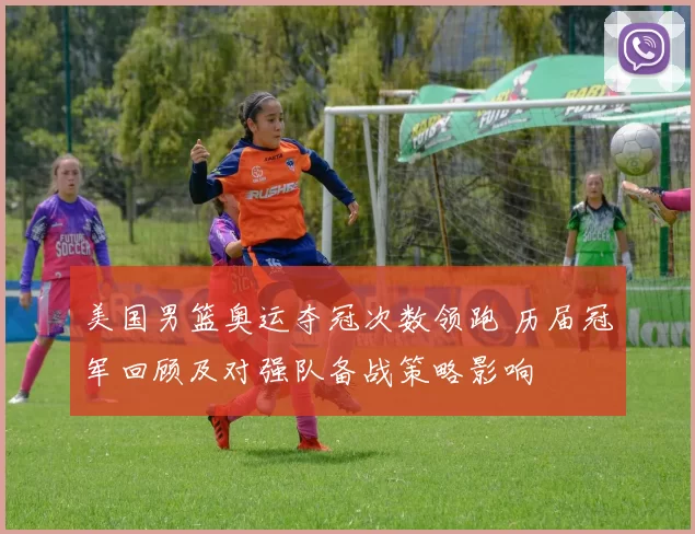 美国男篮奥运夺冠次数领跑 历届冠军回顾及对强队备战策略影响