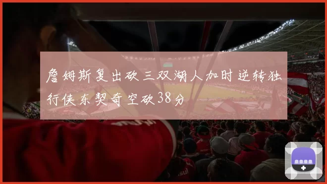詹姆斯复出砍三双湖人加时逆转独行侠东契奇空砍38分