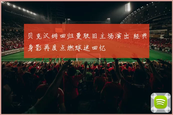 贝克汉姆回归曼联旧主场演出 经典身影再度点燃球迷回忆