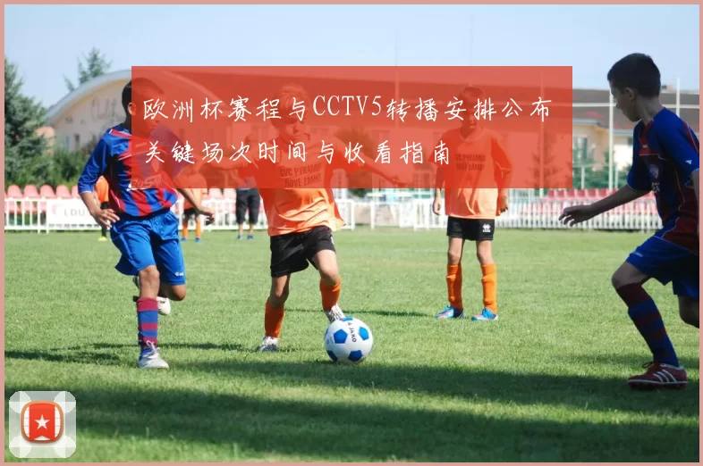 欧洲杯赛程与CCTV5转播安排公布 关键场次时间与收看指南