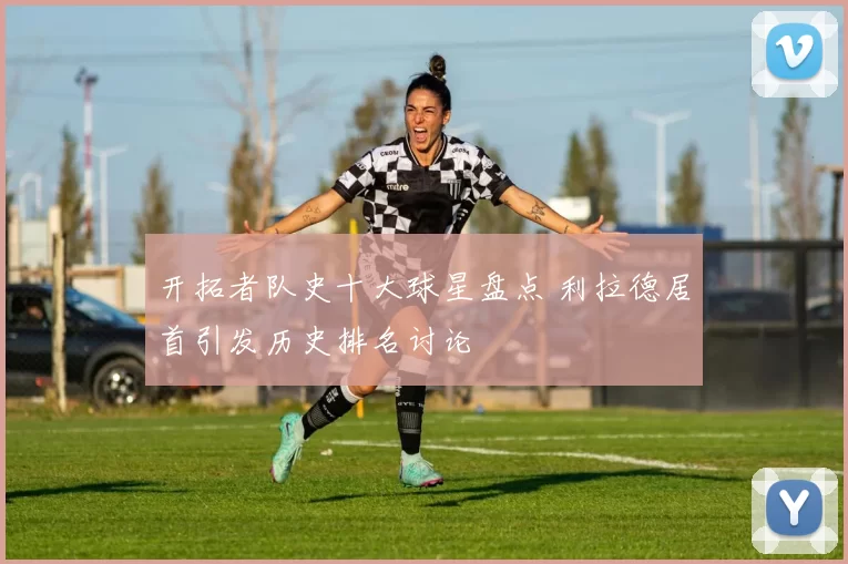 开拓者队史十大球星盘点 利拉德居首引发历史排名讨论