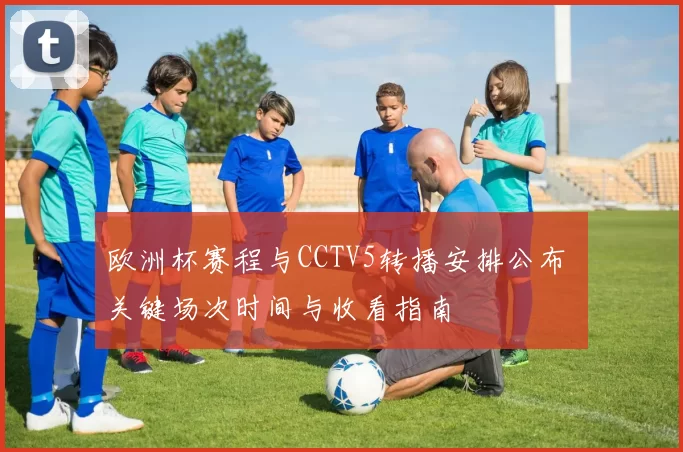 欧洲杯赛程与CCTV5转播安排公布 关键场次时间与收看指南