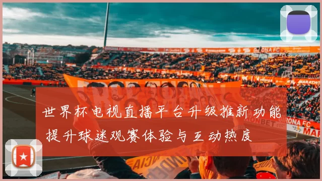 世界杯电视直播平台升级推新功能 提升球迷观赛体验与互动热度