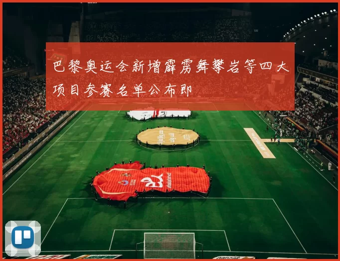 巴黎奥运会新增霹雳舞攀岩等四大项目参赛名单公布即