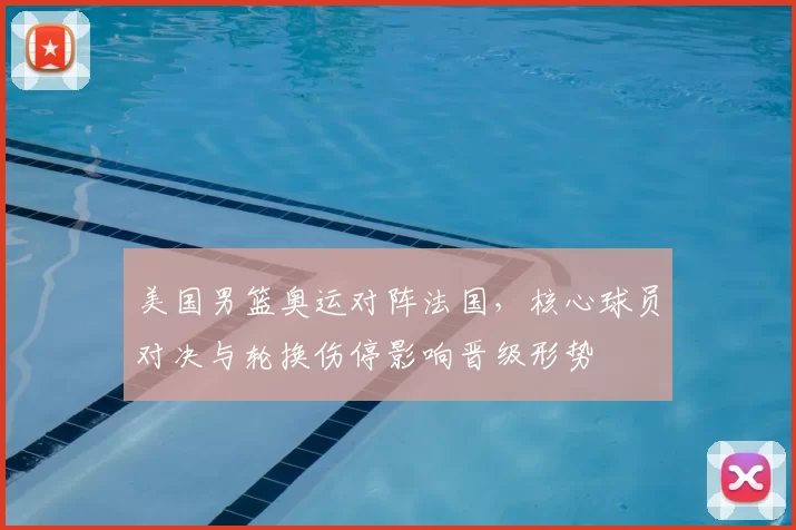 美国男篮奥运对阵法国，核心球员对决与轮换伤停影响晋级形势