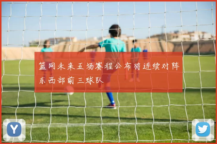 篮网未来五场赛程公布将连续对阵东西部前三球队